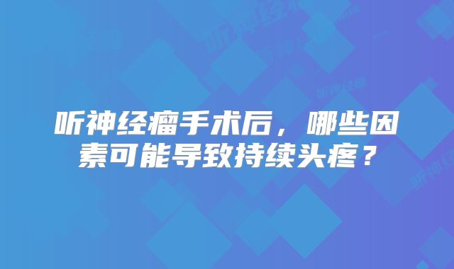听神经瘤手术后，哪些因素可能导致持续头疼？