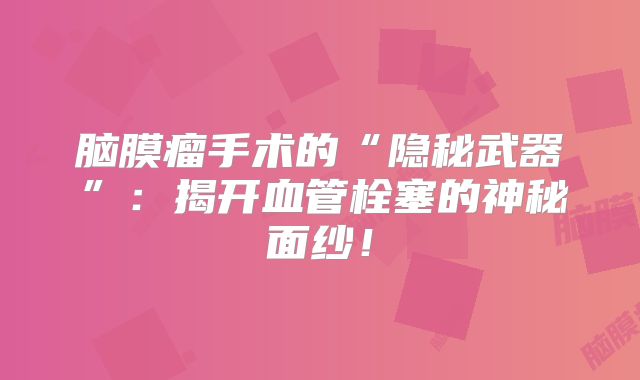 脑膜瘤手术的“隐秘武器”：揭开血管栓塞的神秘面纱！
