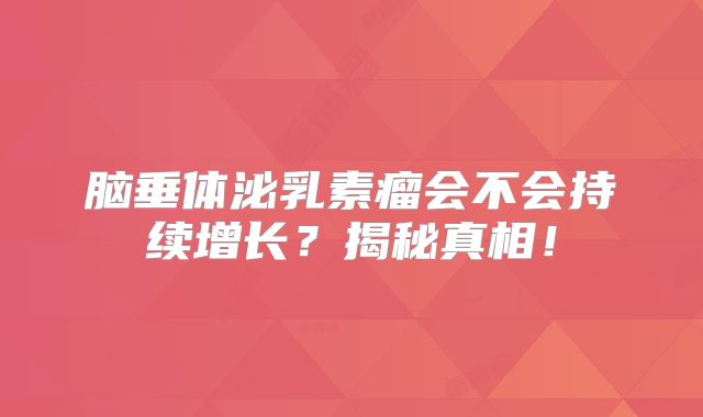 脑垂体泌乳素瘤会不会持续增长？揭秘真相！