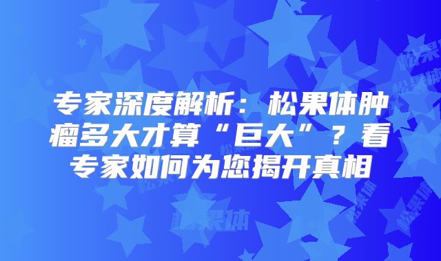 专家深度解析：松果体肿瘤多大才算“巨大”？看专家如何为您揭开真相