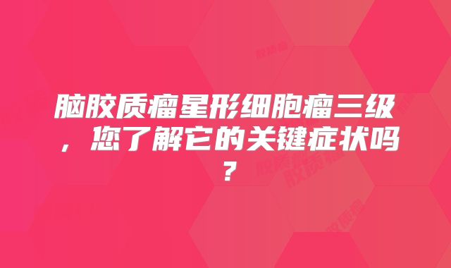 脑胶质瘤星形细胞瘤三级，您了解它的关键症状吗？