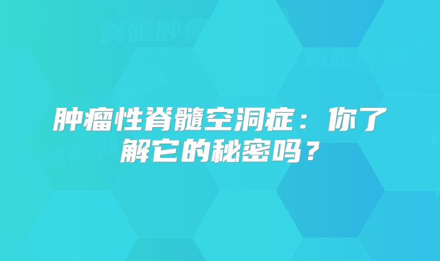 肿瘤性脊髓空洞症：你了解它的秘密吗？