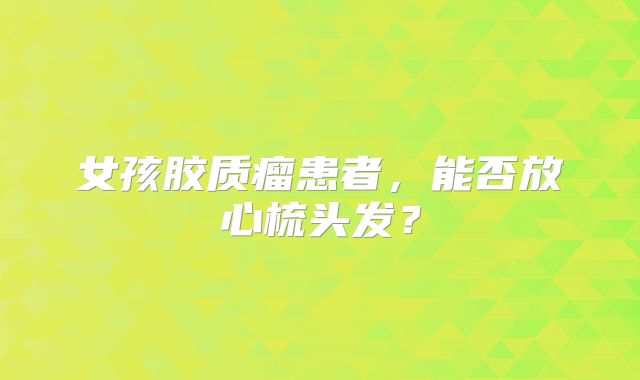 女孩胶质瘤患者，能否放心梳头发？