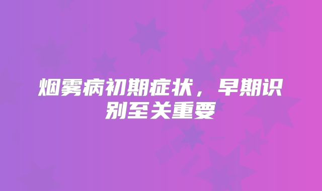 烟雾病初期症状，早期识别至关重要