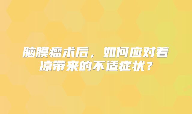 脑膜瘤术后，如何应对着凉带来的不适症状？