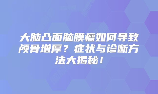 大脑凸面脑膜瘤如何导致颅骨增厚？症状与诊断方法大揭秘！
