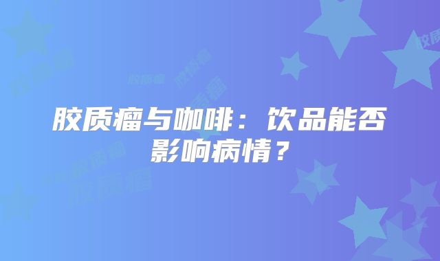 胶质瘤与咖啡：饮品能否影响病情？
