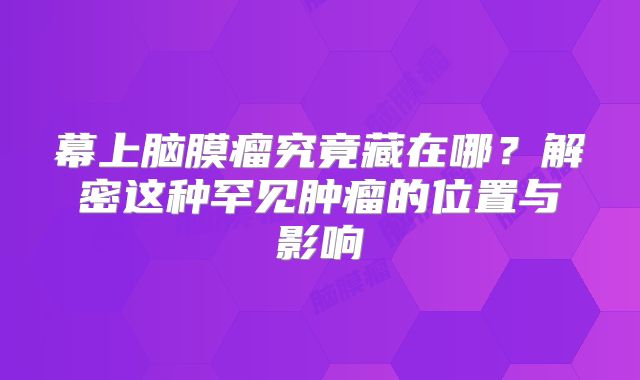 幕上脑膜瘤究竟藏在哪？解密这种罕见肿瘤的位置与影响