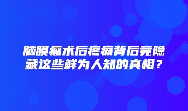 脑膜瘤术后疼痛背后竟隐藏这些鲜为人知的真相？