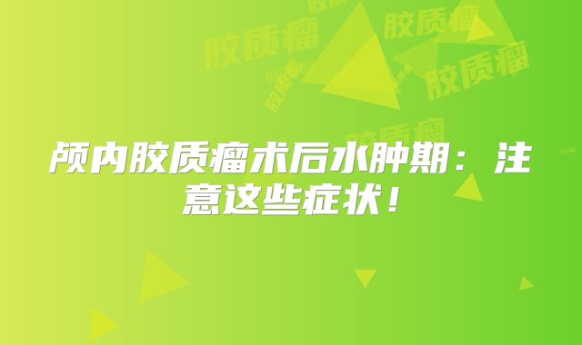 颅内胶质瘤术后水肿期：注意这些症状！