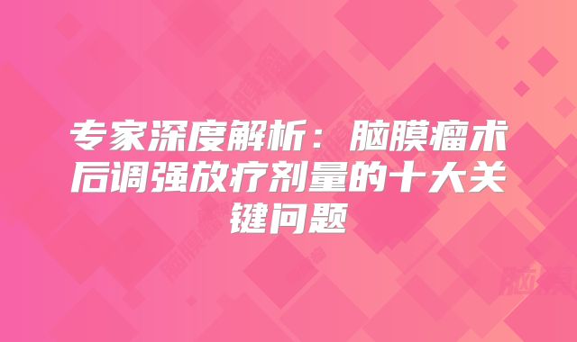 专家深度解析：脑膜瘤术后调强放疗剂量的十大关键问题