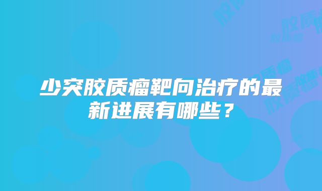 少突胶质瘤靶向治疗的最新进展有哪些？