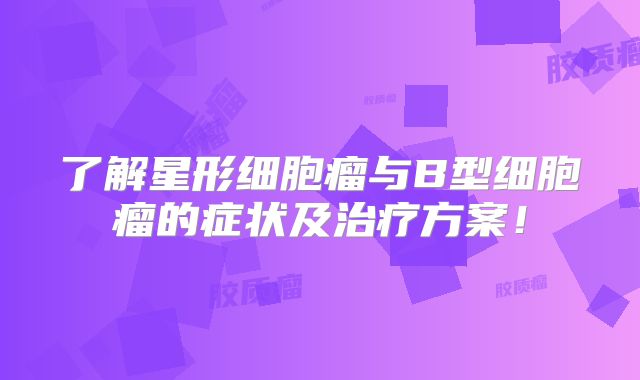 了解星形细胞瘤与B型细胞瘤的症状及治疗方案！