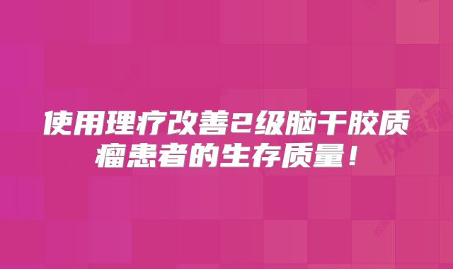 使用理疗改善2级脑干胶质瘤患者的生存质量！
