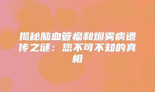揭秘脑血管瘤和烟雾病遗传之谜：您不可不知的真相