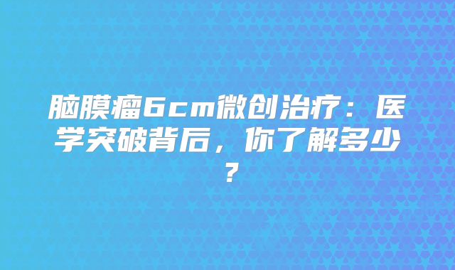 脑膜瘤6cm微创治疗：医学突破背后，你了解多少？