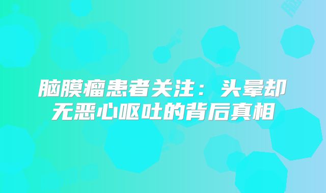 脑膜瘤患者关注：头晕却无恶心呕吐的背后真相