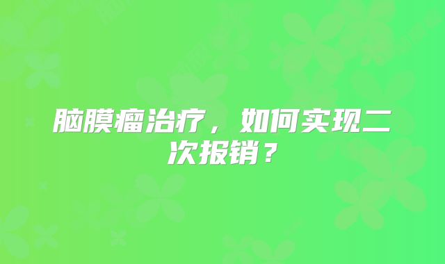 脑膜瘤治疗，如何实现二次报销？