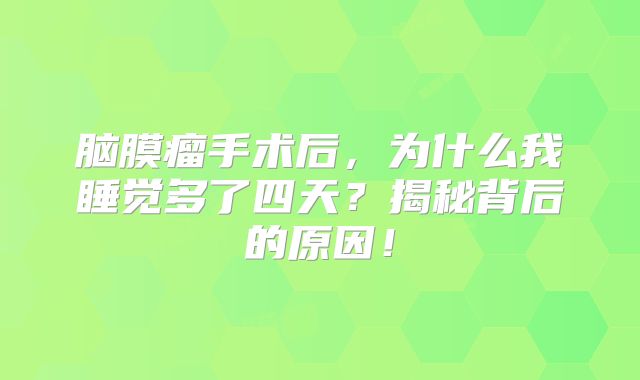 脑膜瘤手术后，为什么我睡觉多了四天？揭秘背后的原因！