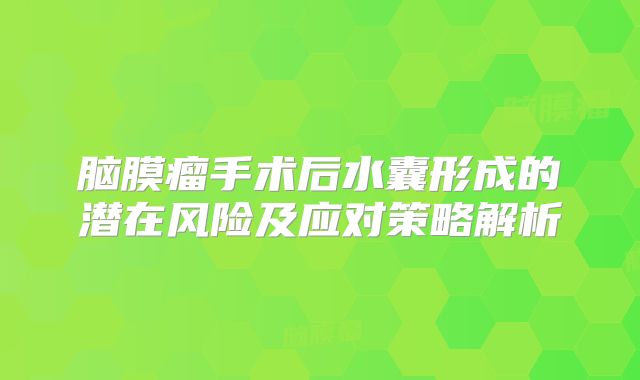脑膜瘤手术后水囊形成的潜在风险及应对策略解析