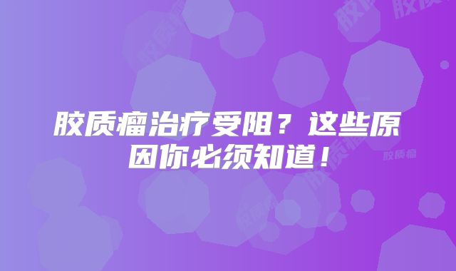 胶质瘤治疗受阻？这些原因你必须知道！