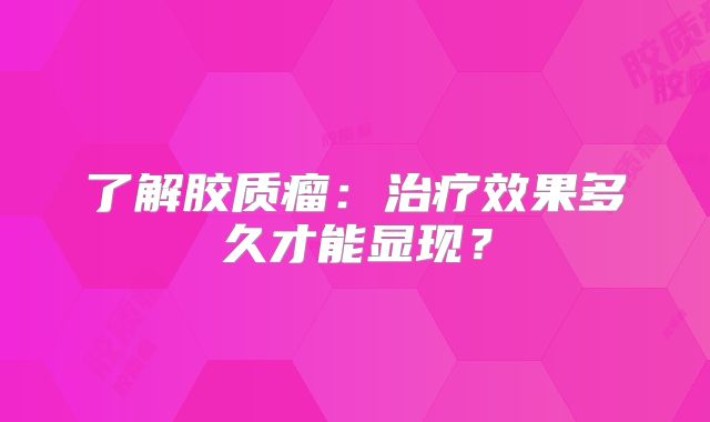 了解胶质瘤：治疗效果多久才能显现？