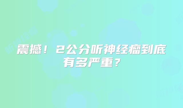 震撼！2公分听神经瘤到底有多严重？
