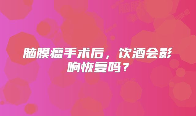 脑膜瘤手术后，饮酒会影响恢复吗？
