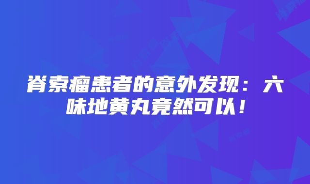 脊索瘤患者的意外发现：六味地黄丸竟然可以！