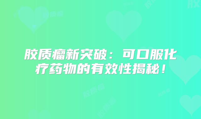 胶质瘤新突破：可口服化疗药物的有效性揭秘！