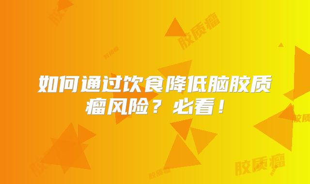 如何通过饮食降低脑胶质瘤风险？必看！