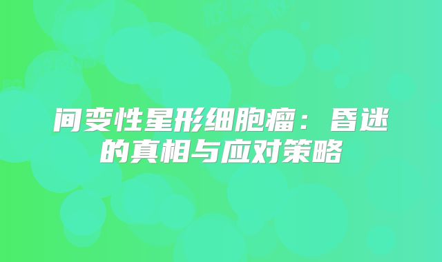 间变性星形细胞瘤：昏迷的真相与应对策略