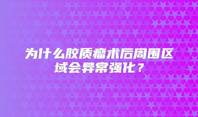 为什么胶质瘤术后周围区域会异常强化？