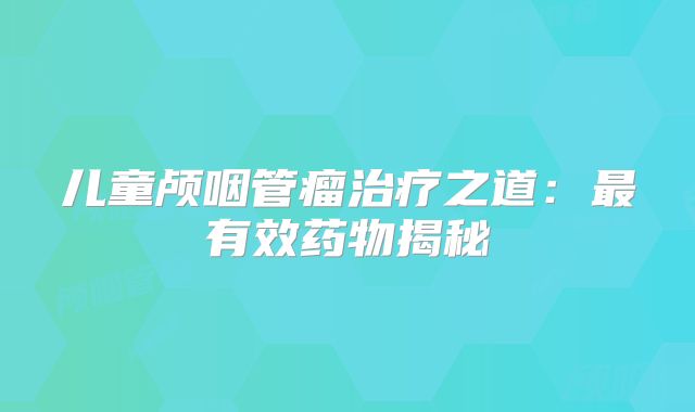 儿童颅咽管瘤治疗之道：最有效药物揭秘