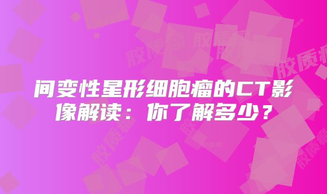 间变性星形细胞瘤的CT影像解读：你了解多少？