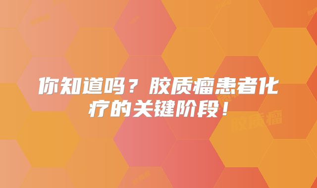 你知道吗？胶质瘤患者化疗的关键阶段！