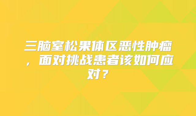 三脑室松果体区恶性肿瘤，面对挑战患者该如何应对？