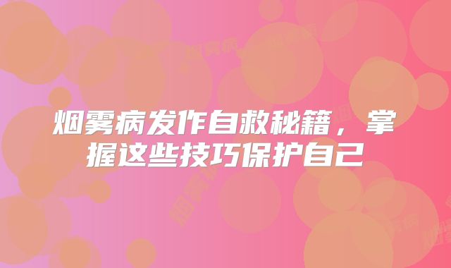 烟雾病发作自救秘籍，掌握这些技巧保护自己