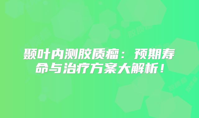 颞叶内测胶质瘤：预期寿命与治疗方案大解析！