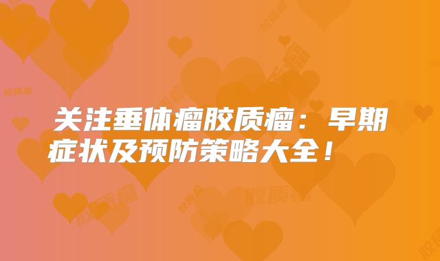 关注垂体瘤胶质瘤：早期症状及预防策略大全！  