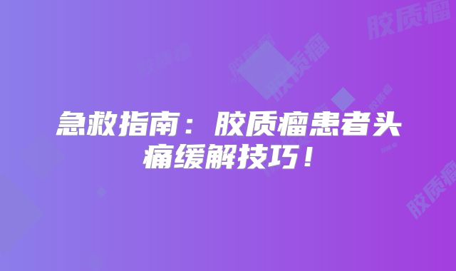 急救指南：胶质瘤患者头痛缓解技巧！
