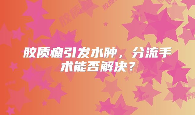 胶质瘤引发水肿，分流手术能否解决？