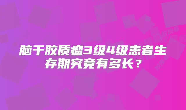 脑干胶质瘤3级4级患者生存期究竟有多长？