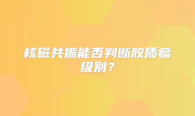 核磁共振能否判断胶质瘤级别？