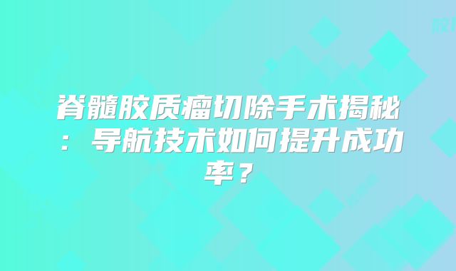 脊髓胶质瘤切除手术揭秘：导航技术如何提升成功率？