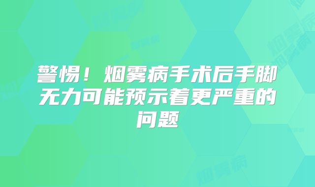 警惕！烟雾病手术后手脚无力可能预示着更严重的问题