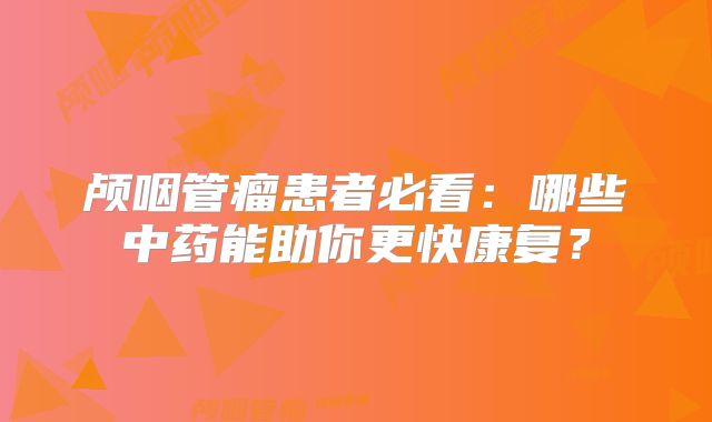 颅咽管瘤患者必看：哪些中药能助你更快康复？