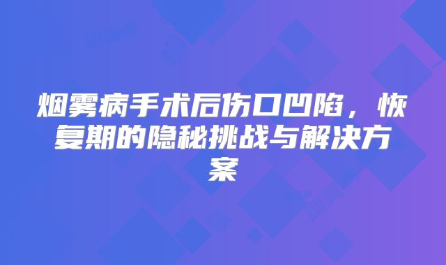 烟雾病手术后伤口凹陷，恢复期的隐秘挑战与解决方案