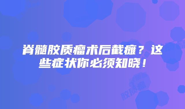 脊髓胶质瘤术后截瘫？这些症状你必须知晓！