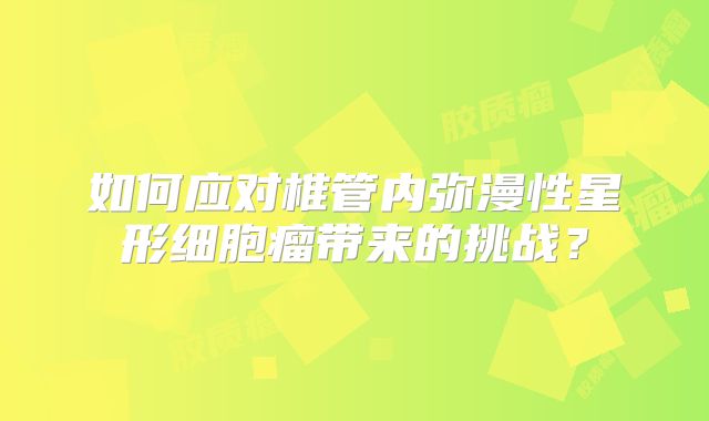 如何应对椎管内弥漫性星形细胞瘤带来的挑战？
